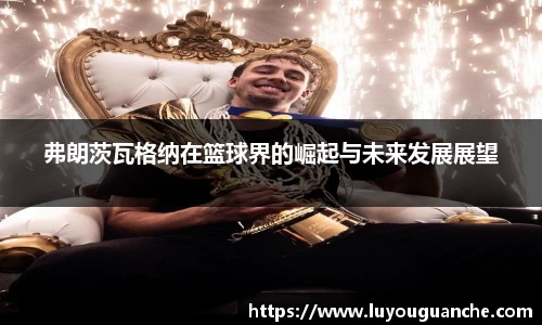弗朗茨瓦格纳在篮球界的崛起与未来发展展望