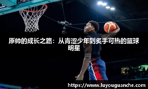 原帅的成长之路：从青涩少年到炙手可热的篮球明星