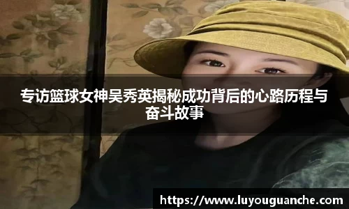 专访篮球女神吴秀英揭秘成功背后的心路历程与奋斗故事