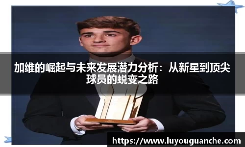 加维的崛起与未来发展潜力分析：从新星到顶尖球员的蜕变之路