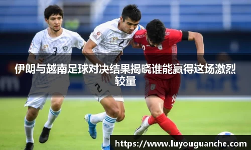 伊朗与越南足球对决结果揭晓谁能赢得这场激烈较量