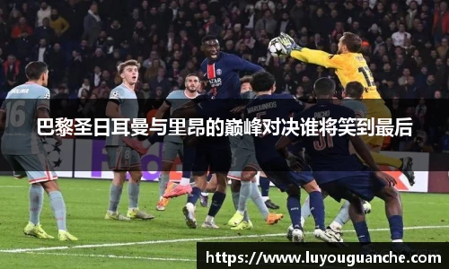 巴黎圣日耳曼与里昂的巅峰对决谁将笑到最后