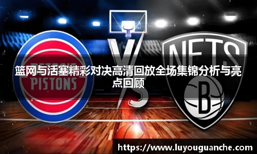 篮网与活塞精彩对决高清回放全场集锦分析与亮点回顾